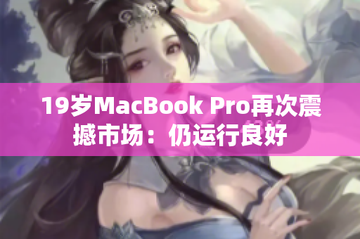 19岁MacBook Pro再次震撼市场：仍运行良好