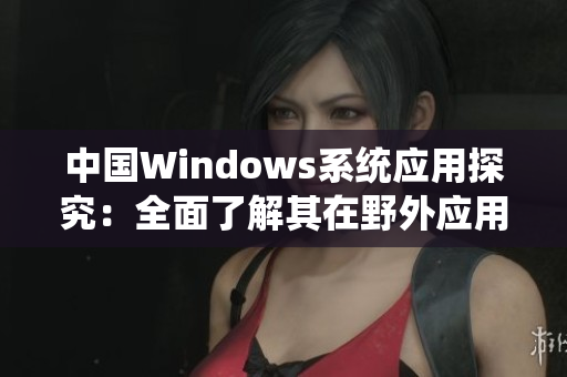 中国Windows系统应用探究：全面了解其在野外应用的情况