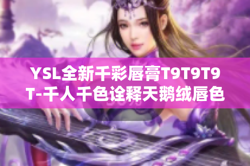 YSL全新千彩唇膏T9T9T9T-千人千色诠释天鹅绒唇色