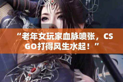 “老年女玩家血脉喷张，CSGO打得风生水起！”