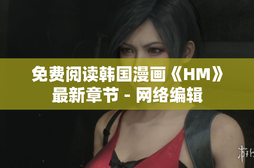 免费阅读韩国漫画《HM》最新章节 - 网络编辑