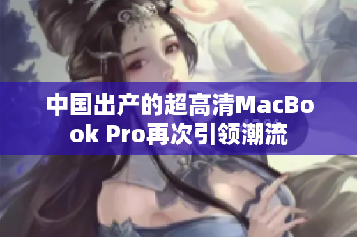 中国出产的超高清MacBook Pro再次引领潮流