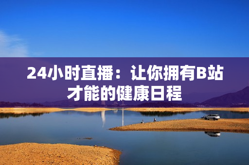 24小时直播：让你拥有B站才能的健康日程