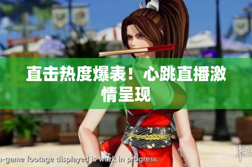 直击热度爆表！心跳直播激情呈现