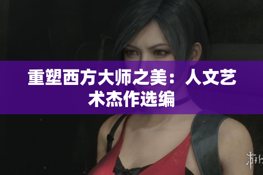 重塑西方大师之美：人文艺术杰作选编