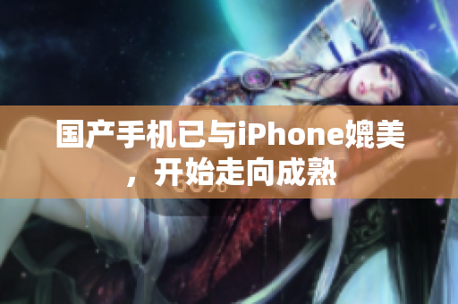 国产手机已与iPhone媲美，开始走向成熟