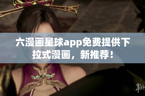 六漫画星球app免费提供下拉式漫画，新推荐！