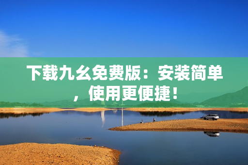 下载九幺免费版：安装简单，使用更便捷！