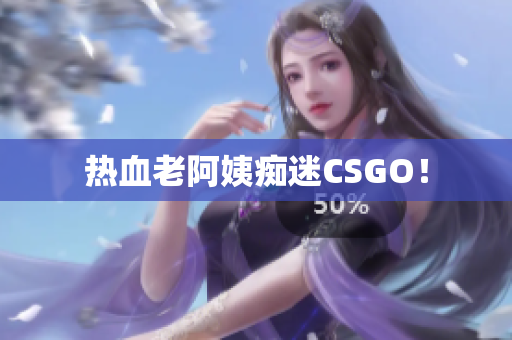 热血老阿姨痴迷CSGO！