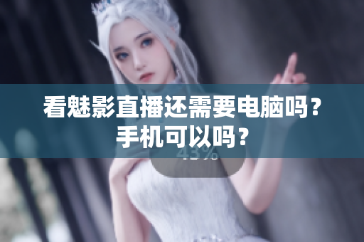 看魅影直播还需要电脑吗？手机可以吗？