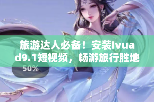 旅游达人必备！安装Ivuad9.1短视频，畅游旅行胜地！