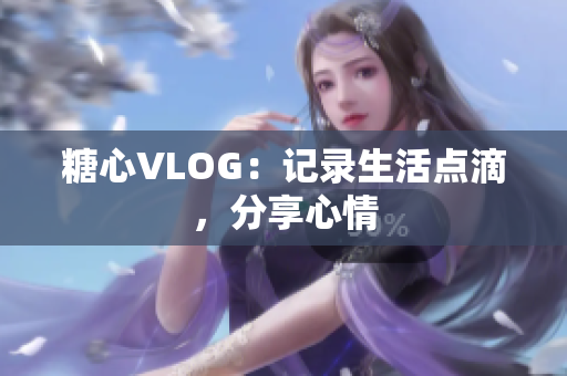 糖心VLOG：记录生活点滴，分享心情