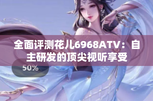 全面评测花儿6968ATV：自主研发的顶尖视听享受