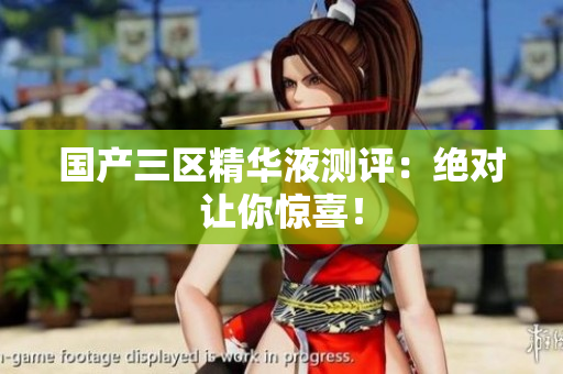 国产三区精华液测评：绝对让你惊喜！