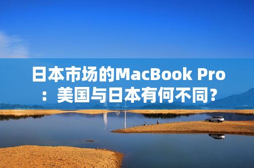 日本市场的MacBook Pro：美国与日本有何不同？