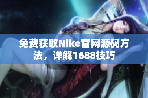 免费获取Nike官网源码方法，详解1688技巧