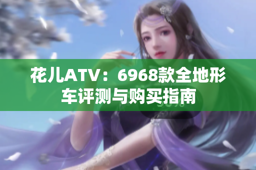 花儿ATV：6968款全地形车评测与购买指南