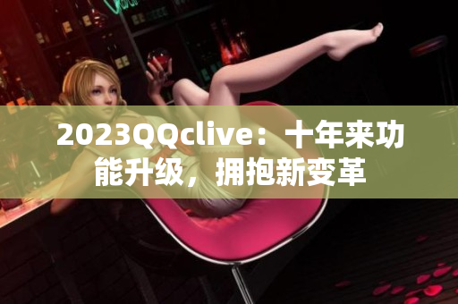 2023QQclive：十年来功能升级，拥抱新变革