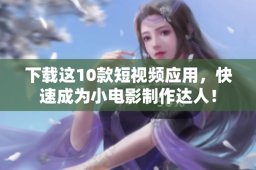 下载这10款短视频应用，快速成为小电影制作达人！