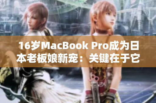 16岁MacBook Pro成为日本老板娘新宠：关键在于它的这个特点