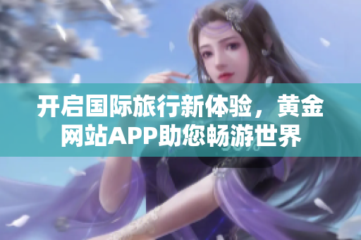 开启国际旅行新体验，黄金网站APP助您畅游世界
