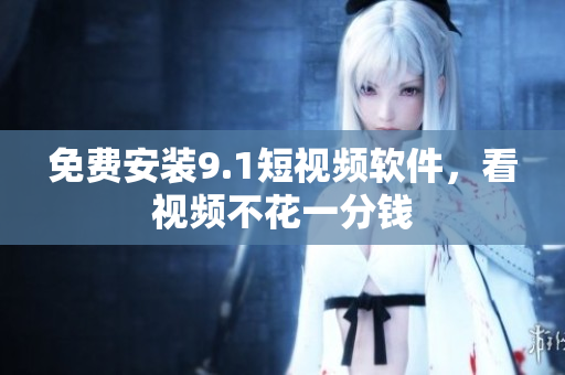 免费安装9.1短视频软件，看视频不花一分钱