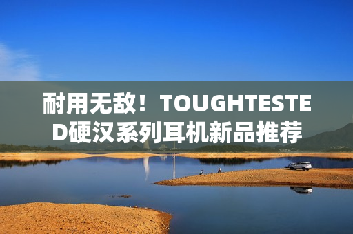 耐用无敌！TOUGHTESTED硬汉系列耳机新品推荐