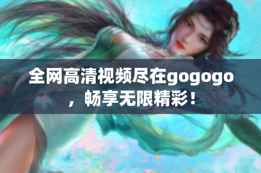 全网高清视频尽在gogogo，畅享无限精彩！