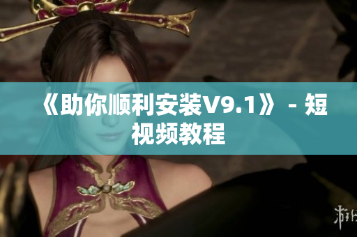 《助你顺利安装V9.1》 - 短视频教程