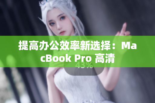 提高办公效率新选择：MacBook Pro 高清