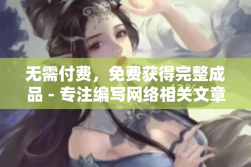 无需付费，免费获得完整成品 - 专注编写网络相关文章的编辑