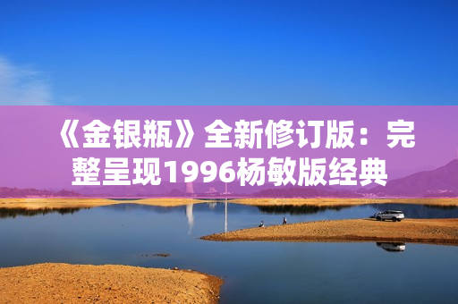 《金银瓶》全新修订版：完整呈现1996杨敏版经典