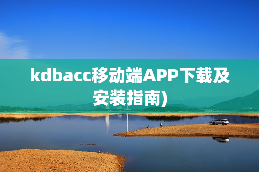 kdbacc移动端APP下载及安装指南)