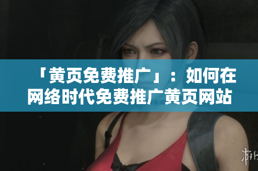 「黄页免费推广」：如何在网络时代免费推广黄页网站