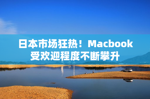 日本市场狂热！Macbook受欢迎程度不断攀升