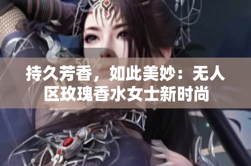 持久芳香，如此美妙：无人区玫瑰香水女士新时尚