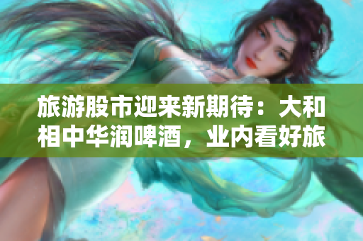 旅游股市迎来新期待：大和相中华润啤酒，业内看好旅游行业复苏