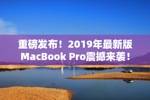 重磅发布！2019年最新版MacBook Pro震撼来袭！