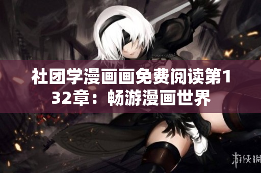社团学漫画画免费阅读第132章：畅游漫画世界