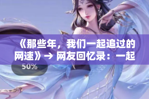 《那些年，我们一起追过的网速》→ 网友回忆录：一起追逐的网速岁月