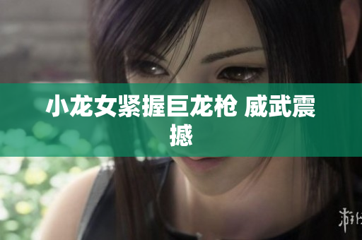 小龙女紧握巨龙枪 威武震撼