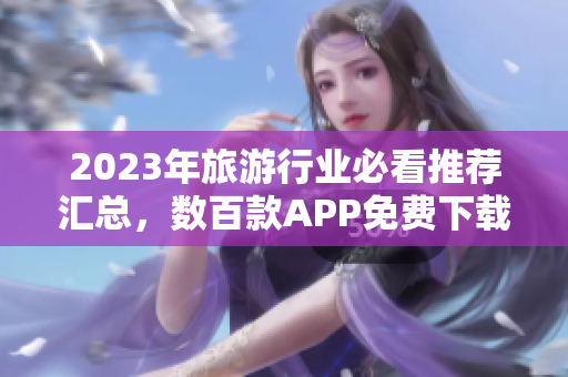 2023年旅游行业必看推荐汇总，数百款APP免费下载！