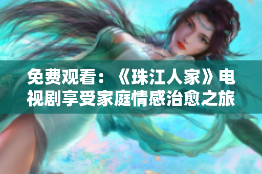 免费观看：《珠江人家》电视剧享受家庭情感治愈之旅