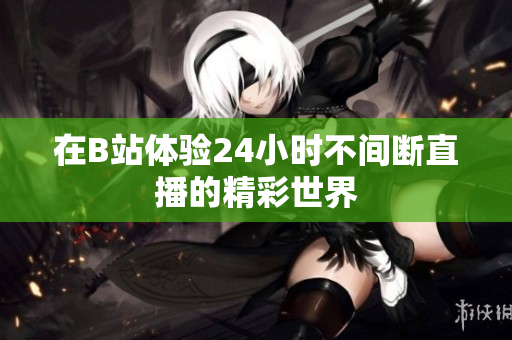 在B站体验24小时不间断直播的精彩世界