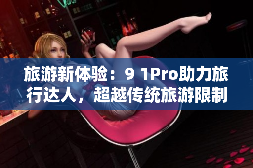 旅游新体验：9 1Pro助力旅行达人，超越传统旅游限制！