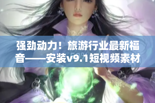 强劲动力！旅游行业最新福音——安装v9.1短视频素材奖励方案