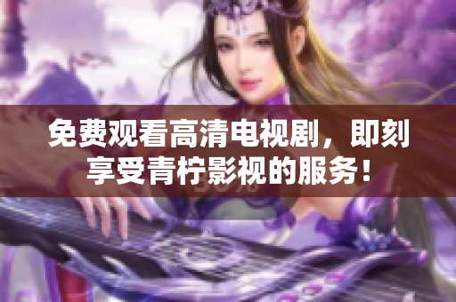 免费观看高清电视剧，即刻享受青柠影视的服务！