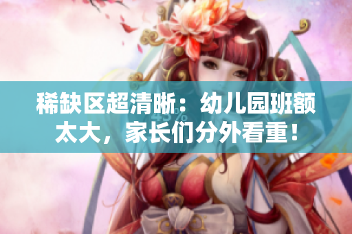 稀缺区超清晰：幼儿园班额太大，家长们分外看重！