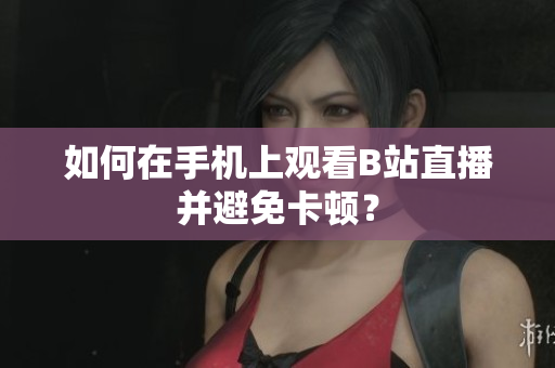 如何在手机上观看B站直播并避免卡顿？