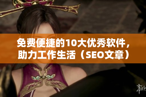 免费便捷的10大优秀软件，助力工作生活（SEO文章）